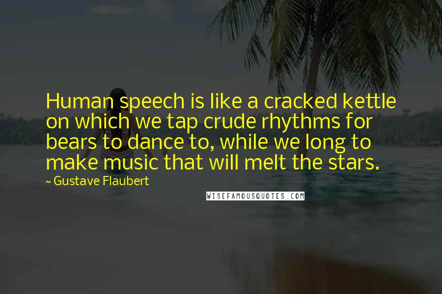 Gustave Flaubert Quotes: Human speech is like a cracked kettle on which we tap crude rhythms for bears to dance to, while we long to make music that will melt the stars.