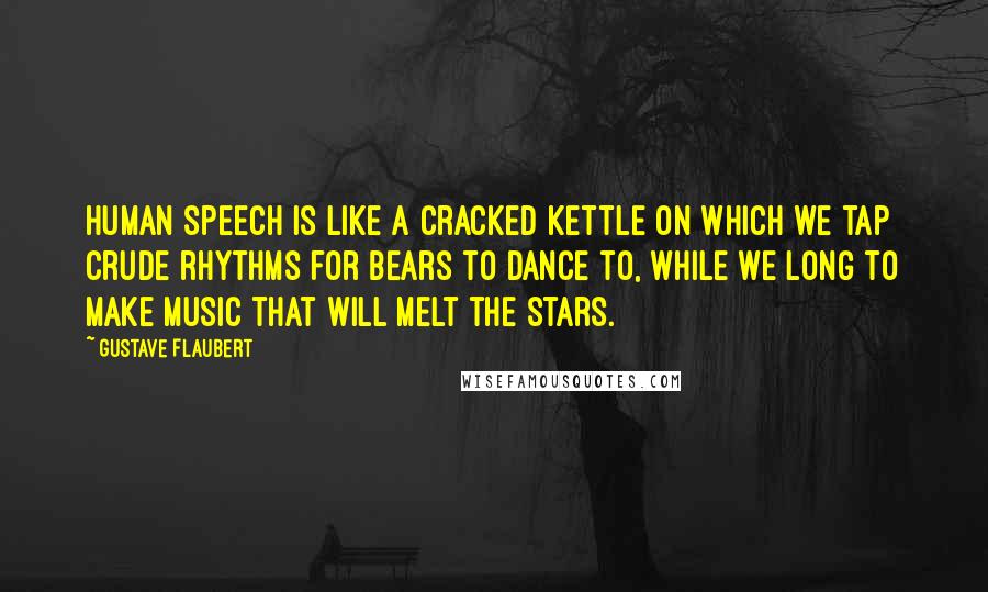 Gustave Flaubert Quotes: Human speech is like a cracked kettle on which we tap crude rhythms for bears to dance to, while we long to make music that will melt the stars.