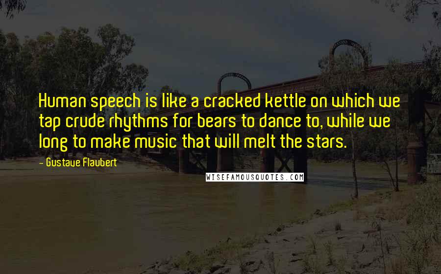 Gustave Flaubert Quotes: Human speech is like a cracked kettle on which we tap crude rhythms for bears to dance to, while we long to make music that will melt the stars.