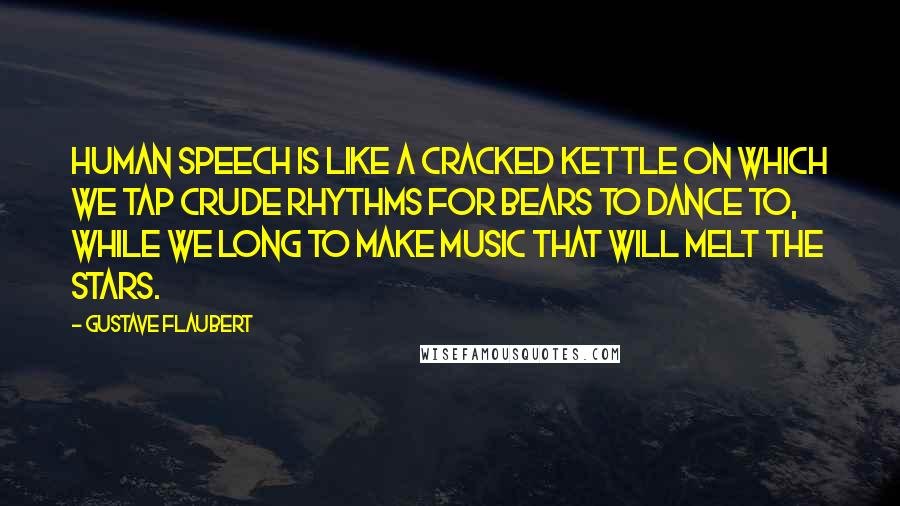 Gustave Flaubert Quotes: Human speech is like a cracked kettle on which we tap crude rhythms for bears to dance to, while we long to make music that will melt the stars.