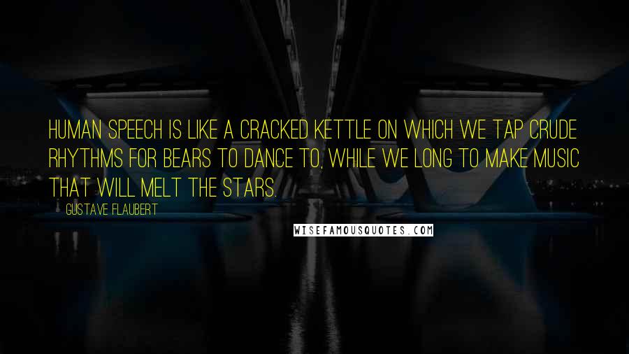 Gustave Flaubert Quotes: Human speech is like a cracked kettle on which we tap crude rhythms for bears to dance to, while we long to make music that will melt the stars.