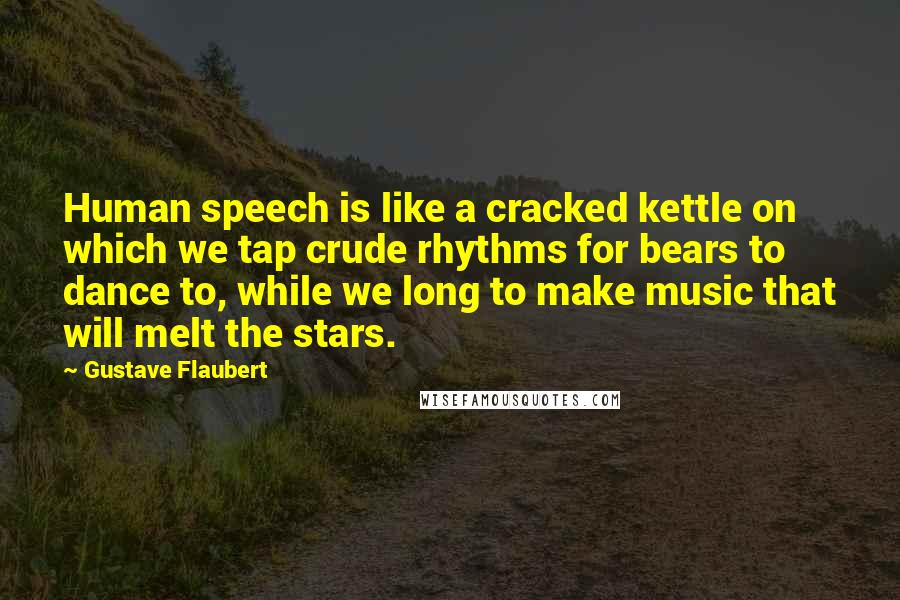 Gustave Flaubert Quotes: Human speech is like a cracked kettle on which we tap crude rhythms for bears to dance to, while we long to make music that will melt the stars.