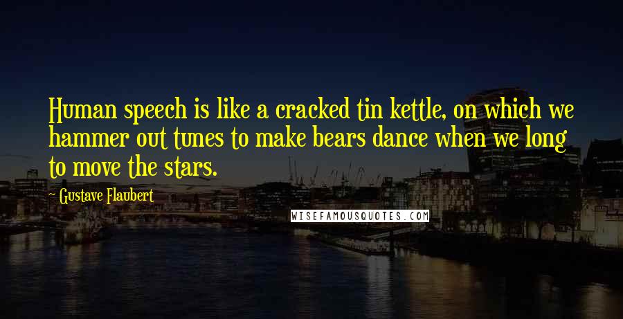 Gustave Flaubert Quotes: Human speech is like a cracked tin kettle, on which we hammer out tunes to make bears dance when we long to move the stars.