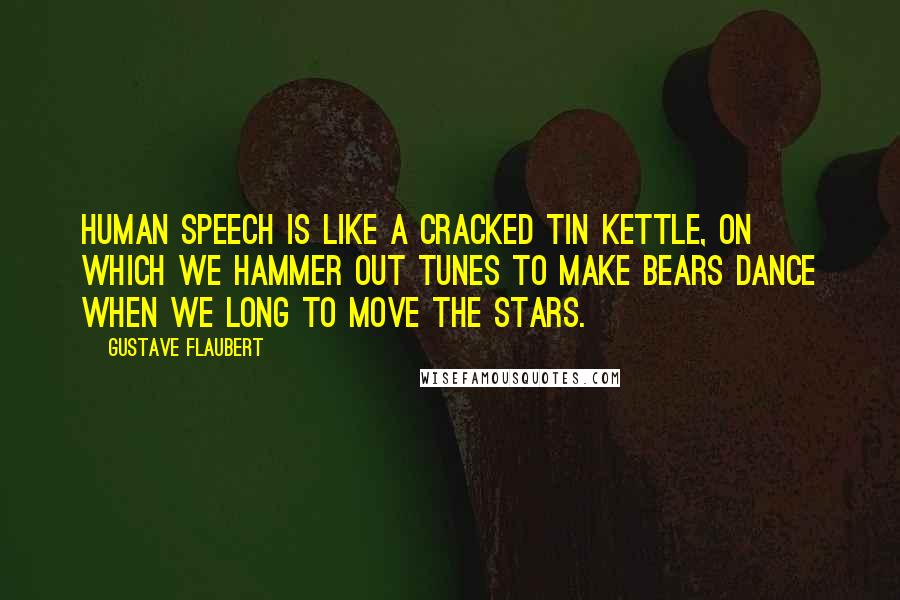 Gustave Flaubert Quotes: Human speech is like a cracked tin kettle, on which we hammer out tunes to make bears dance when we long to move the stars.