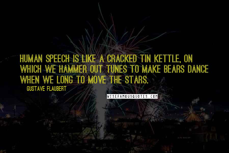 Gustave Flaubert Quotes: Human speech is like a cracked tin kettle, on which we hammer out tunes to make bears dance when we long to move the stars.