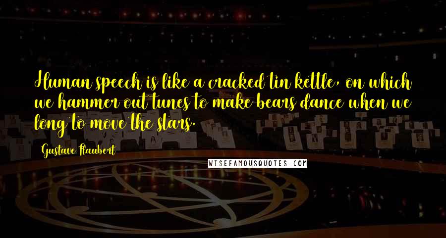 Gustave Flaubert Quotes: Human speech is like a cracked tin kettle, on which we hammer out tunes to make bears dance when we long to move the stars.