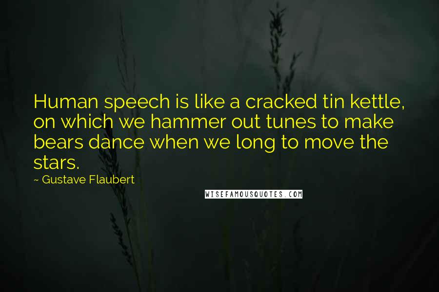 Gustave Flaubert Quotes: Human speech is like a cracked tin kettle, on which we hammer out tunes to make bears dance when we long to move the stars.