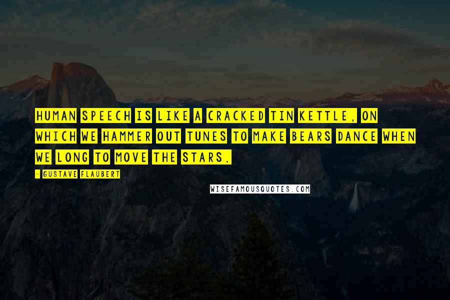 Gustave Flaubert Quotes: Human speech is like a cracked tin kettle, on which we hammer out tunes to make bears dance when we long to move the stars.