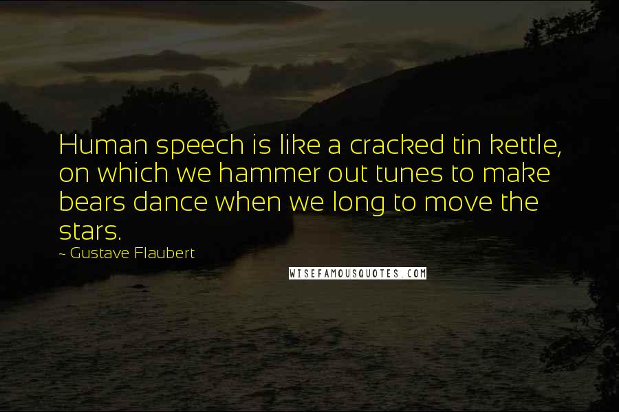 Gustave Flaubert Quotes: Human speech is like a cracked tin kettle, on which we hammer out tunes to make bears dance when we long to move the stars.