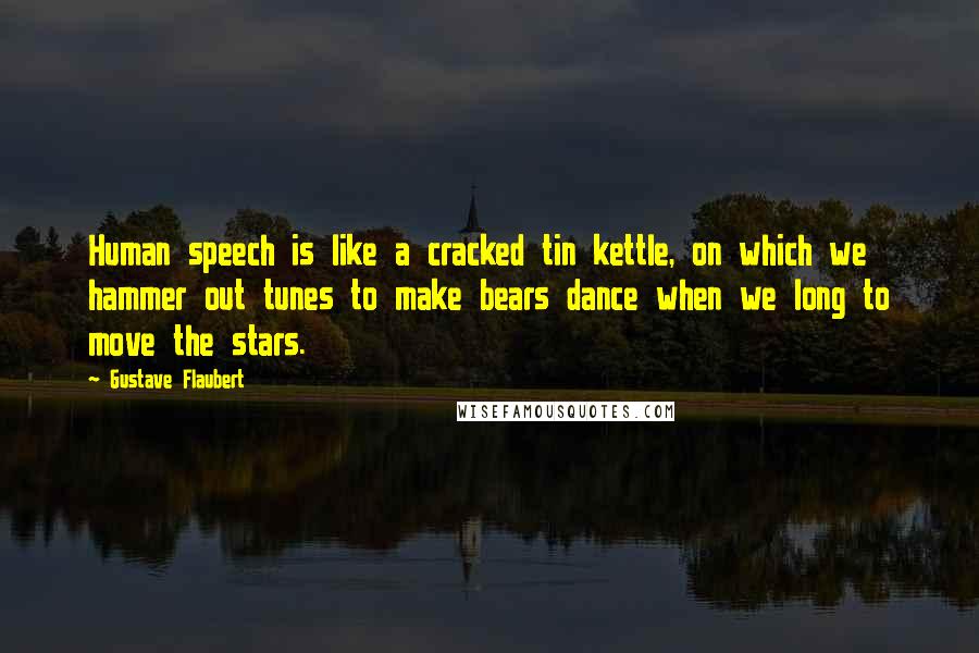 Gustave Flaubert Quotes: Human speech is like a cracked tin kettle, on which we hammer out tunes to make bears dance when we long to move the stars.