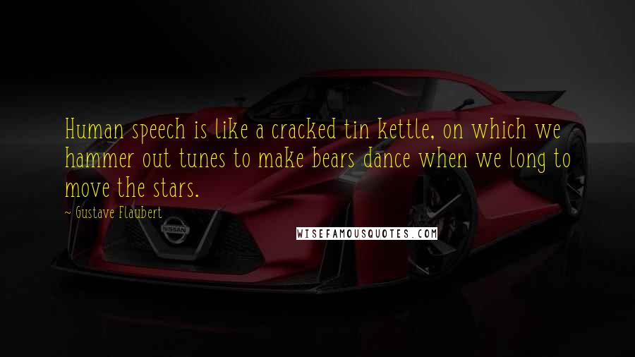 Gustave Flaubert Quotes: Human speech is like a cracked tin kettle, on which we hammer out tunes to make bears dance when we long to move the stars.