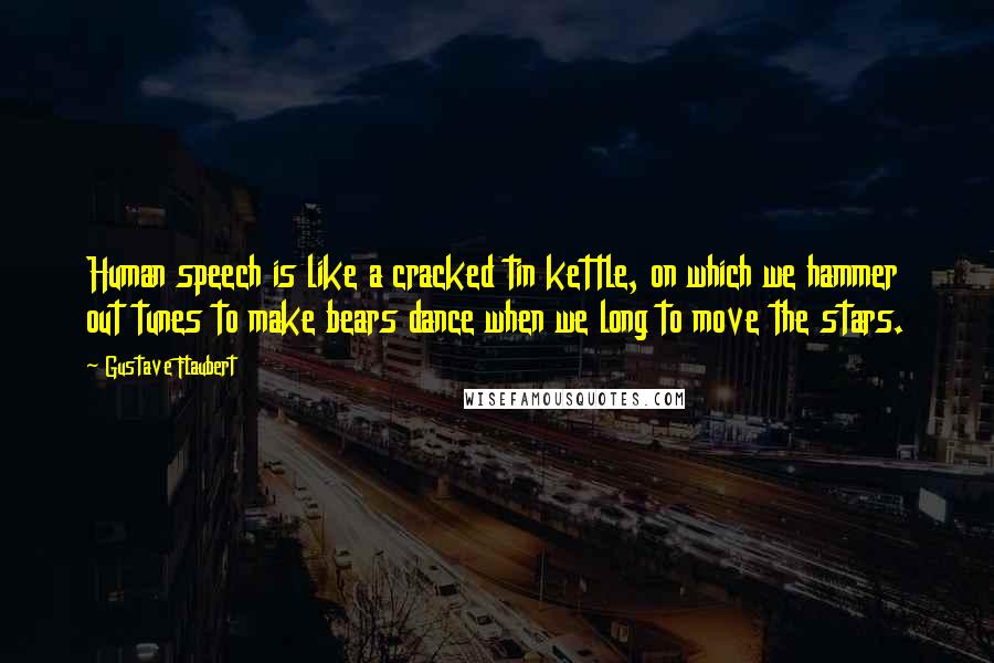 Gustave Flaubert Quotes: Human speech is like a cracked tin kettle, on which we hammer out tunes to make bears dance when we long to move the stars.