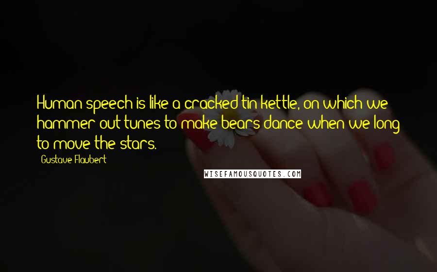 Gustave Flaubert Quotes: Human speech is like a cracked tin kettle, on which we hammer out tunes to make bears dance when we long to move the stars.