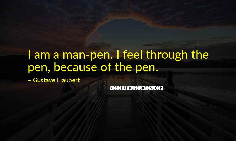 Gustave Flaubert Quotes: I am a man-pen. I feel through the pen, because of the pen.