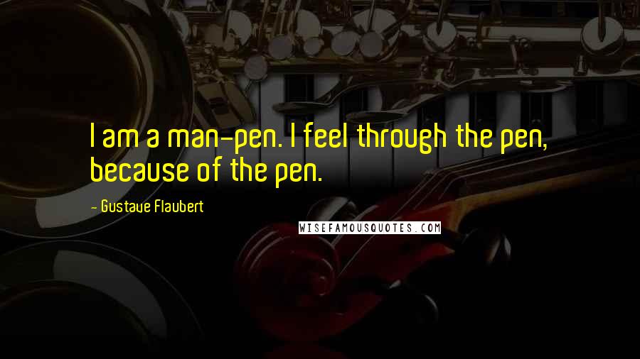 Gustave Flaubert Quotes: I am a man-pen. I feel through the pen, because of the pen.