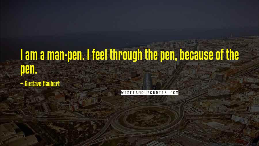 Gustave Flaubert Quotes: I am a man-pen. I feel through the pen, because of the pen.