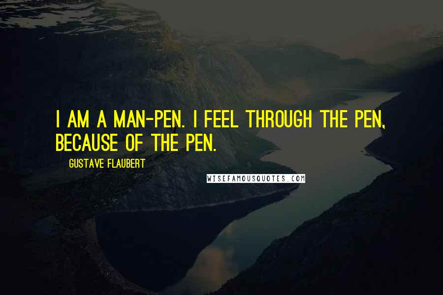 Gustave Flaubert Quotes: I am a man-pen. I feel through the pen, because of the pen.