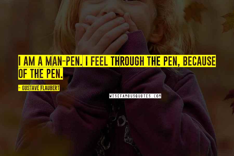 Gustave Flaubert Quotes: I am a man-pen. I feel through the pen, because of the pen.