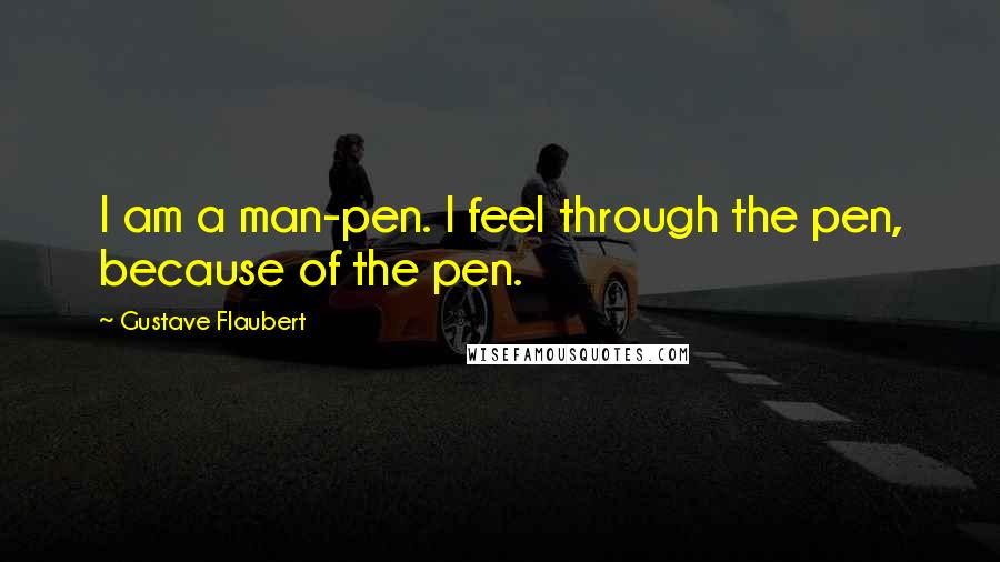 Gustave Flaubert Quotes: I am a man-pen. I feel through the pen, because of the pen.