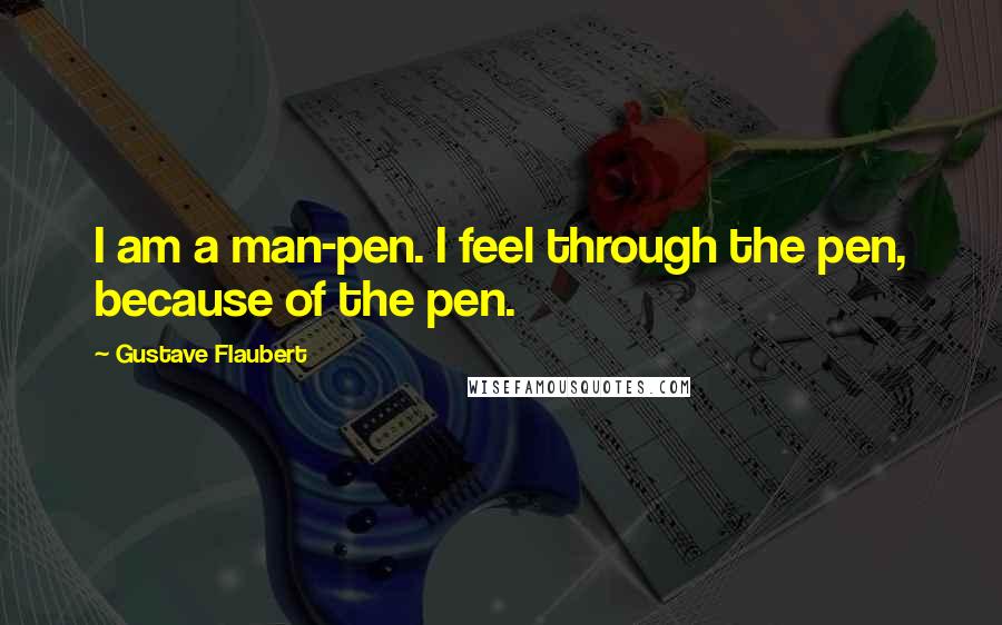 Gustave Flaubert Quotes: I am a man-pen. I feel through the pen, because of the pen.