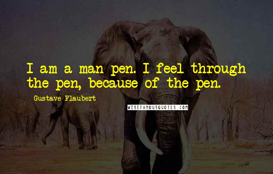 Gustave Flaubert Quotes: I am a man-pen. I feel through the pen, because of the pen.