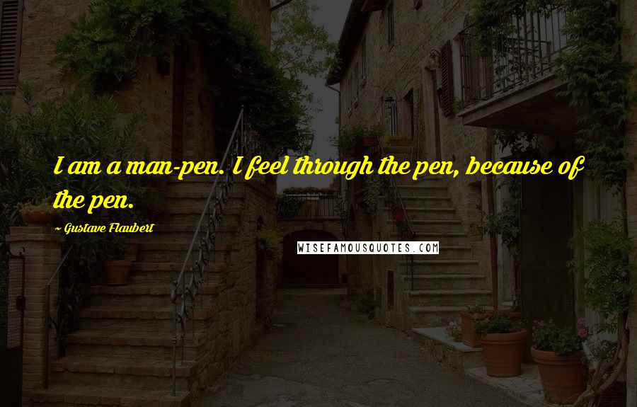 Gustave Flaubert Quotes: I am a man-pen. I feel through the pen, because of the pen.