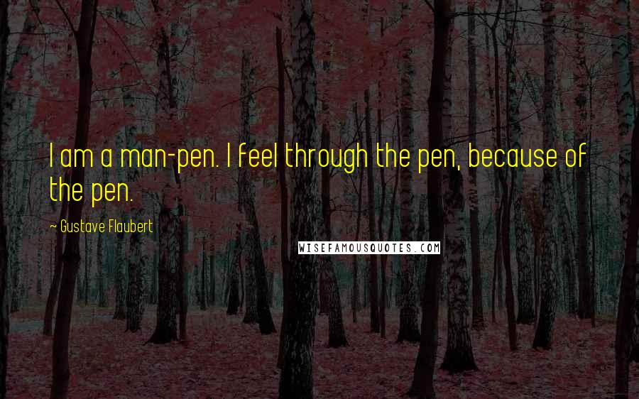 Gustave Flaubert Quotes: I am a man-pen. I feel through the pen, because of the pen.