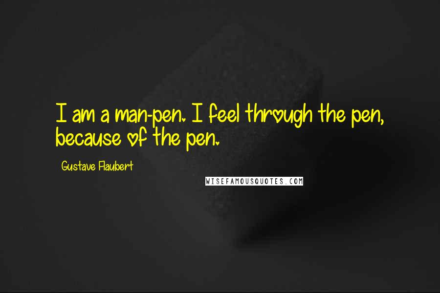 Gustave Flaubert Quotes: I am a man-pen. I feel through the pen, because of the pen.