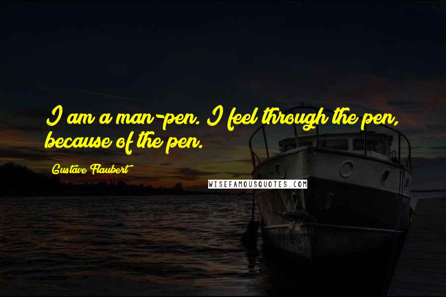 Gustave Flaubert Quotes: I am a man-pen. I feel through the pen, because of the pen.