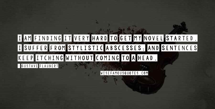 Gustave Flaubert Quotes: I am finding it very hard to get my novel started. I suffer from stylistic abscesses; and sentences keep itching without coming to a head.