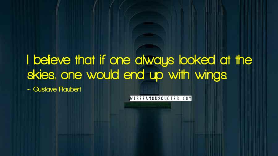 Gustave Flaubert Quotes: I believe that if one always looked at the skies, one would end up with wings.