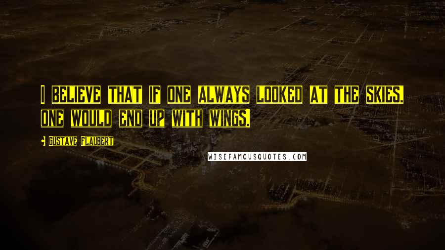 Gustave Flaubert Quotes: I believe that if one always looked at the skies, one would end up with wings.