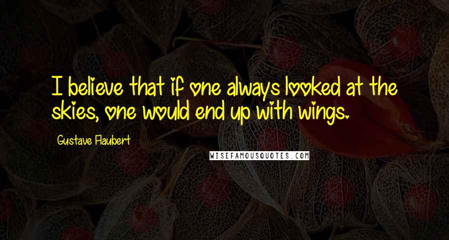 Gustave Flaubert Quotes: I believe that if one always looked at the skies, one would end up with wings.