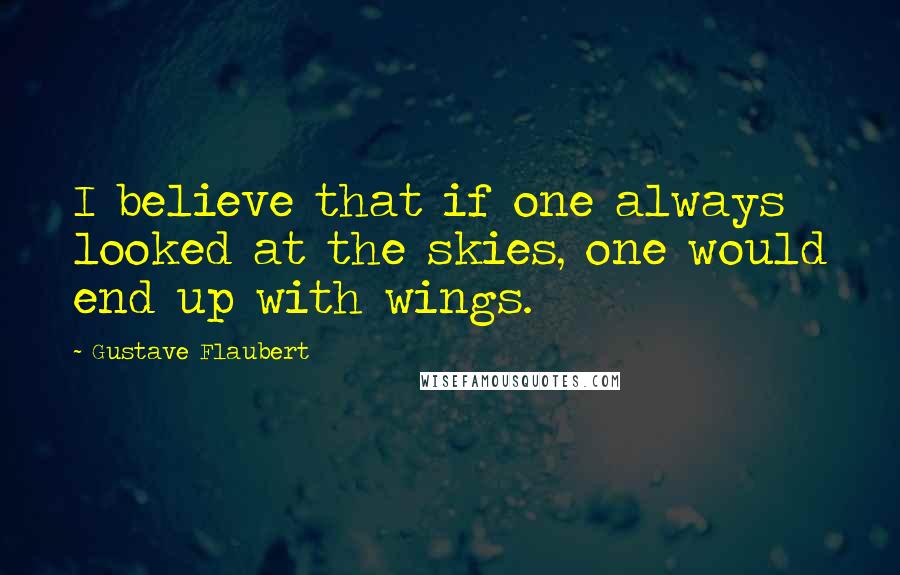 Gustave Flaubert Quotes: I believe that if one always looked at the skies, one would end up with wings.