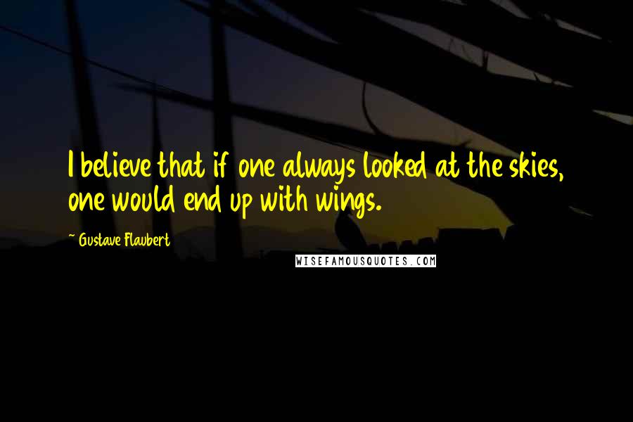 Gustave Flaubert Quotes: I believe that if one always looked at the skies, one would end up with wings.