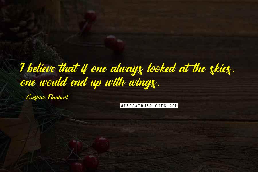 Gustave Flaubert Quotes: I believe that if one always looked at the skies, one would end up with wings.