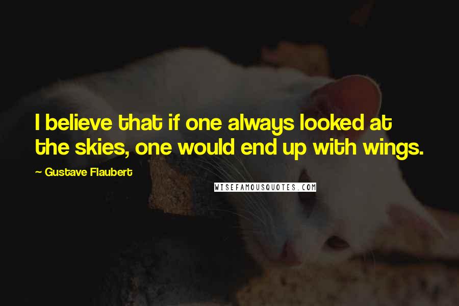 Gustave Flaubert Quotes: I believe that if one always looked at the skies, one would end up with wings.