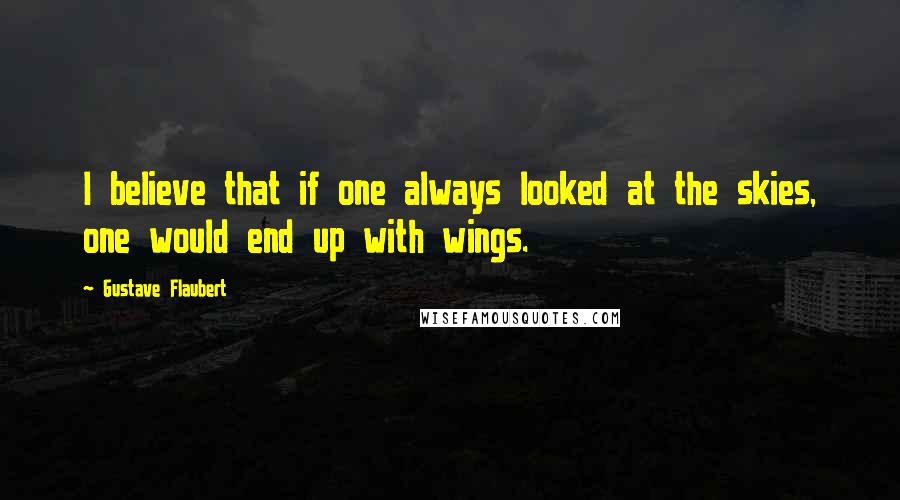 Gustave Flaubert Quotes: I believe that if one always looked at the skies, one would end up with wings.