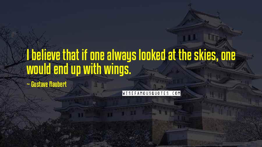 Gustave Flaubert Quotes: I believe that if one always looked at the skies, one would end up with wings.