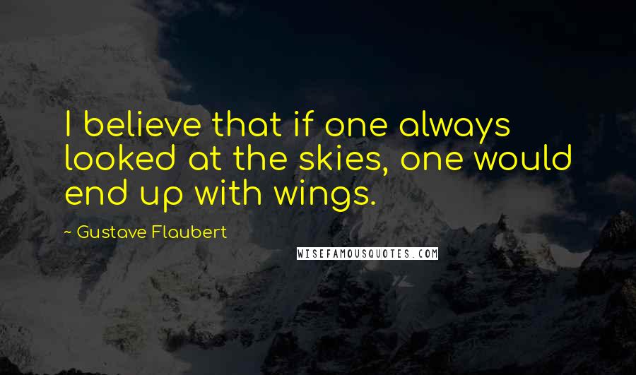 Gustave Flaubert Quotes: I believe that if one always looked at the skies, one would end up with wings.