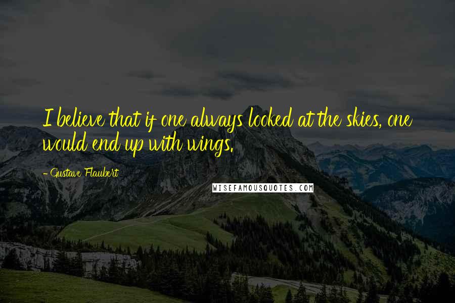 Gustave Flaubert Quotes: I believe that if one always looked at the skies, one would end up with wings.