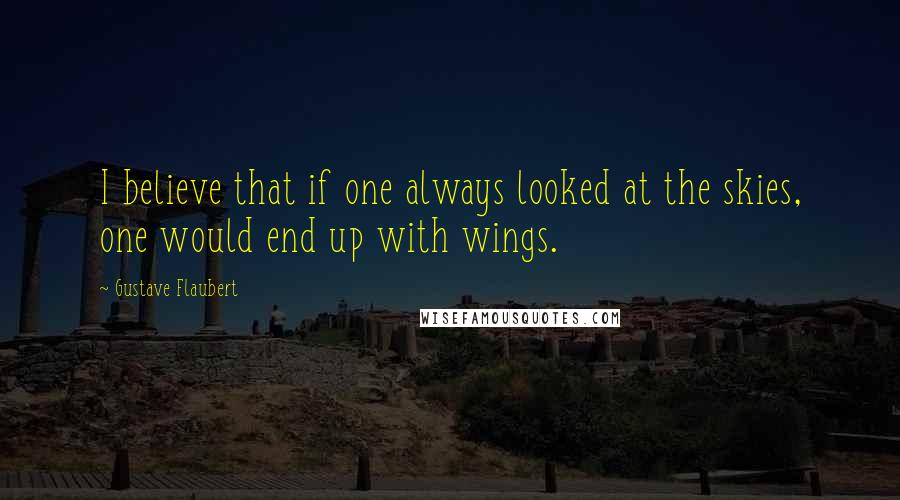 Gustave Flaubert Quotes: I believe that if one always looked at the skies, one would end up with wings.