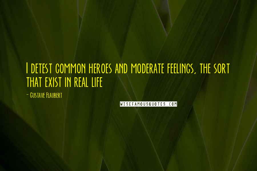 Gustave Flaubert Quotes: I detest common heroes and moderate feelings, the sort that exist in real life