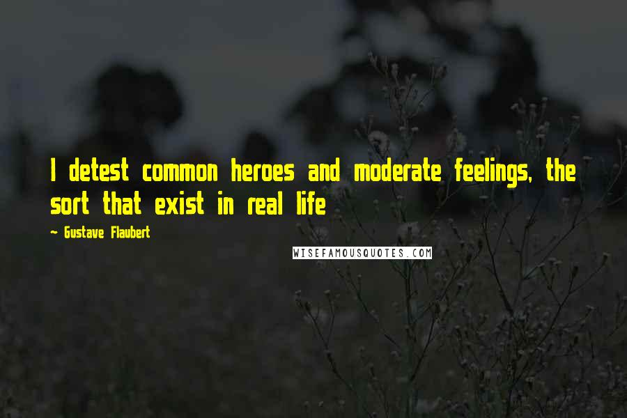 Gustave Flaubert Quotes: I detest common heroes and moderate feelings, the sort that exist in real life