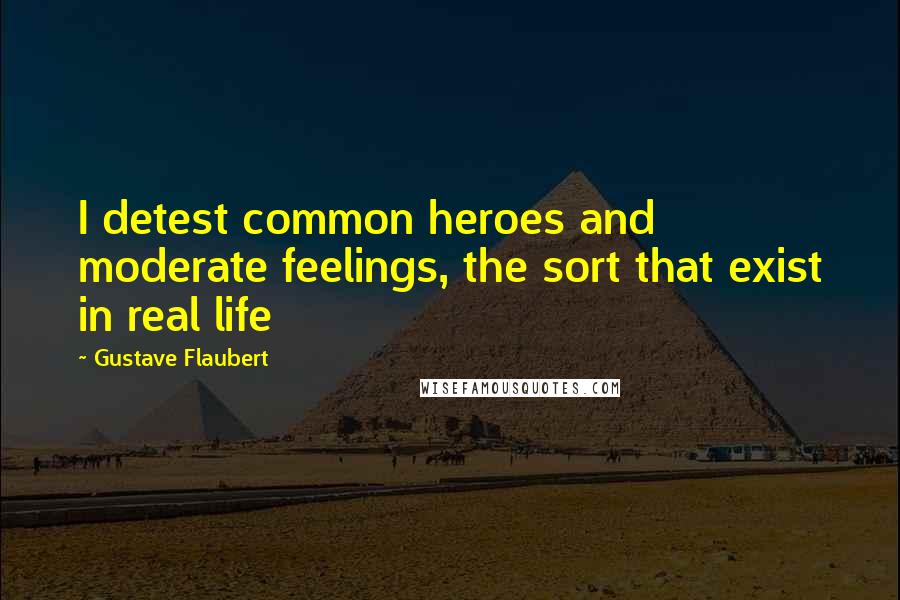 Gustave Flaubert Quotes: I detest common heroes and moderate feelings, the sort that exist in real life