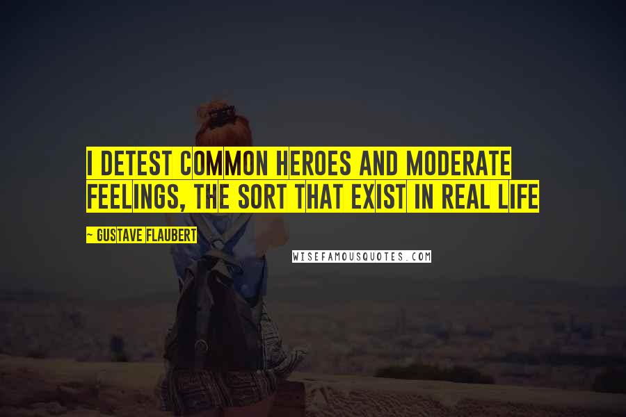 Gustave Flaubert Quotes: I detest common heroes and moderate feelings, the sort that exist in real life