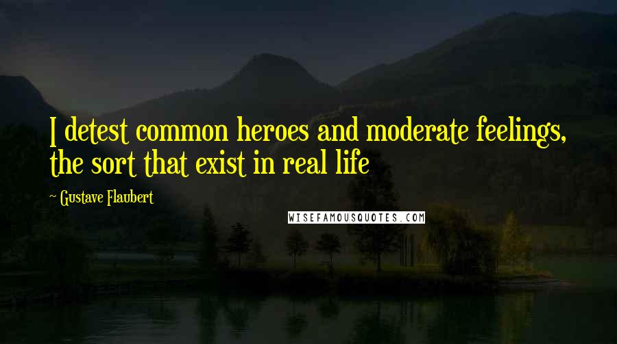 Gustave Flaubert Quotes: I detest common heroes and moderate feelings, the sort that exist in real life