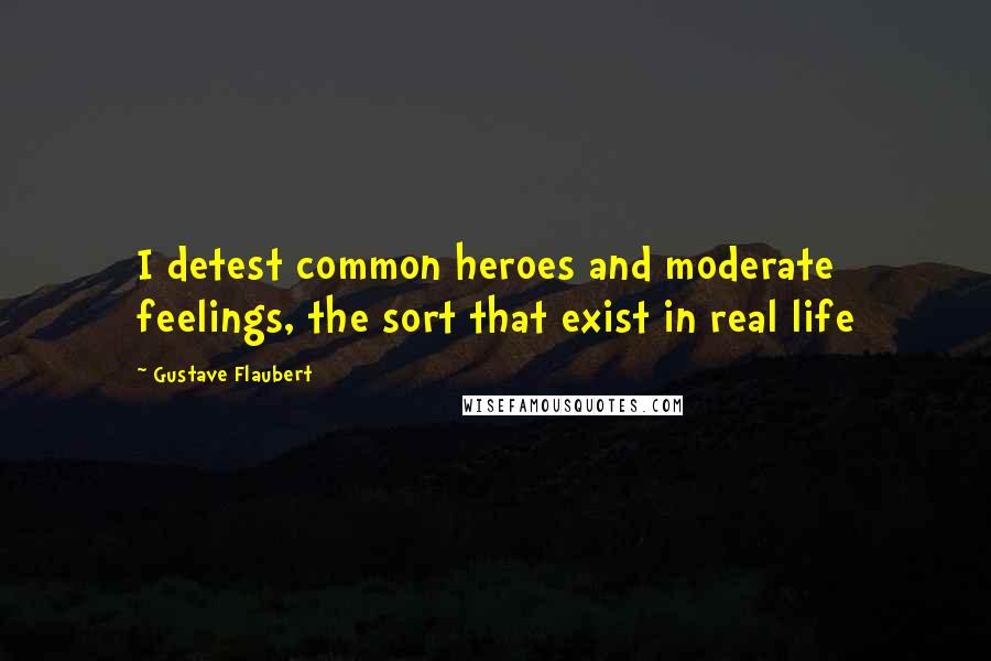 Gustave Flaubert Quotes: I detest common heroes and moderate feelings, the sort that exist in real life