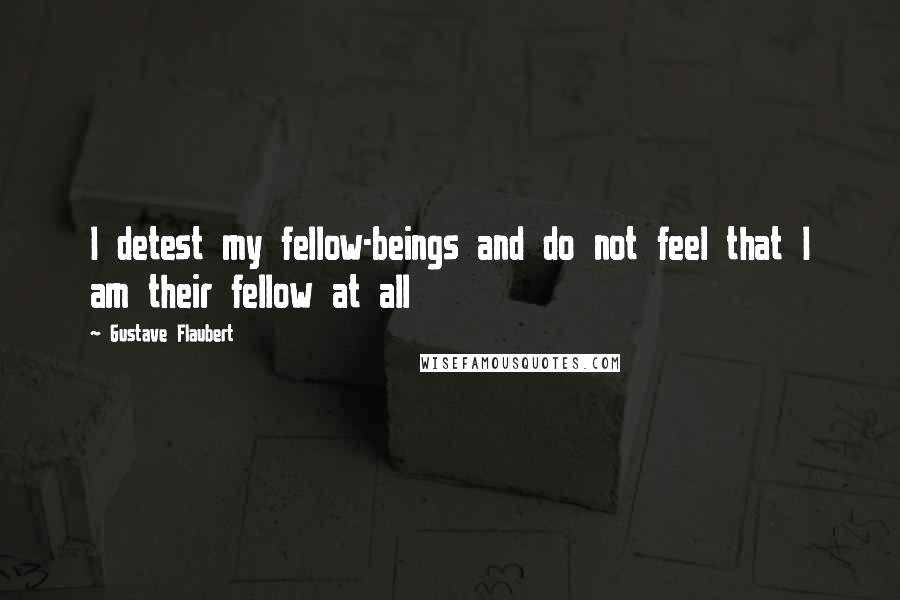 Gustave Flaubert Quotes: I detest my fellow-beings and do not feel that I am their fellow at all