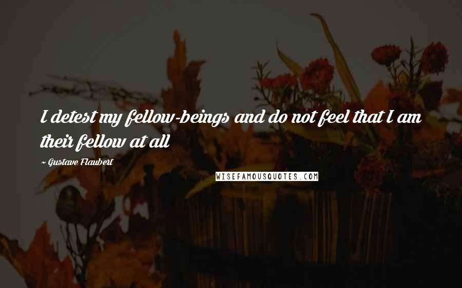 Gustave Flaubert Quotes: I detest my fellow-beings and do not feel that I am their fellow at all